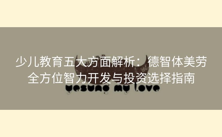 少儿教育五大方面解析：德智体美劳全方位智力开发与投资选择指南