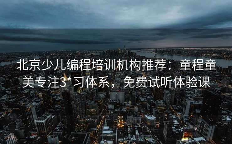 北京少儿编程培训机构推荐:童程童美专注3*习体系,免费试听体验课 北京少儿编程培训机构推荐:童程童美专注3*习体系,免费试听体验课