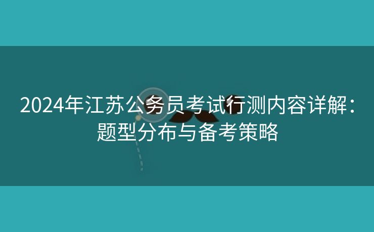 2024年江苏公务员考试行测内容详解：题型分布与备考策略