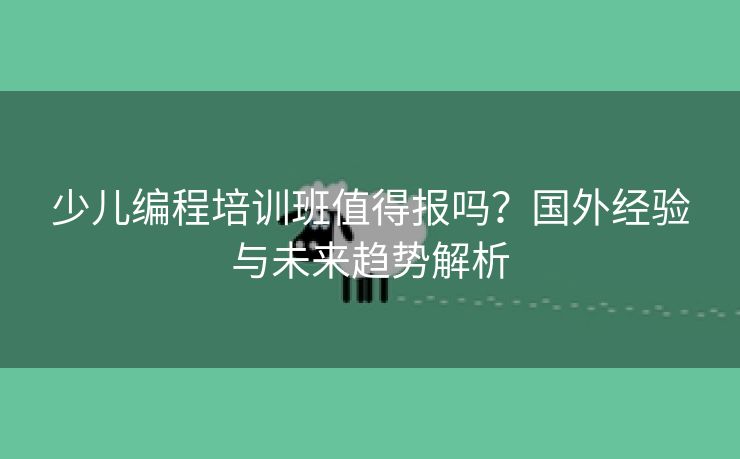 少儿编程培训班值得报吗？国外经验与未来趋势解析