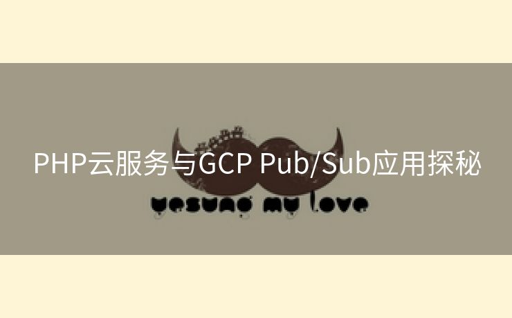 PHP云服务与GCP Pub/Sub应用探秘