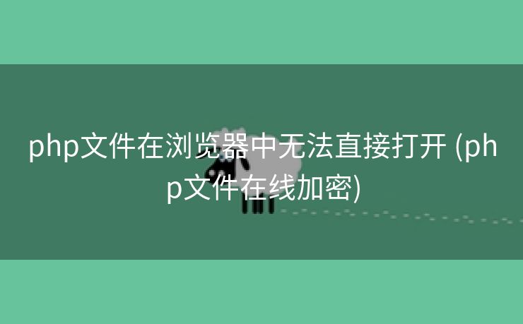 php文件在浏览器中无法直接打开 (php文件在线加密)