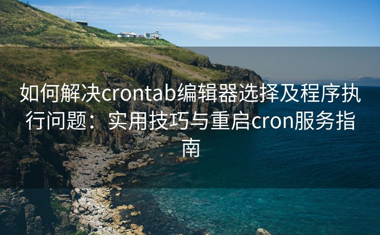 如何解决crontab编辑器选择及程序执行问题：实用技巧与重启cron服务指南