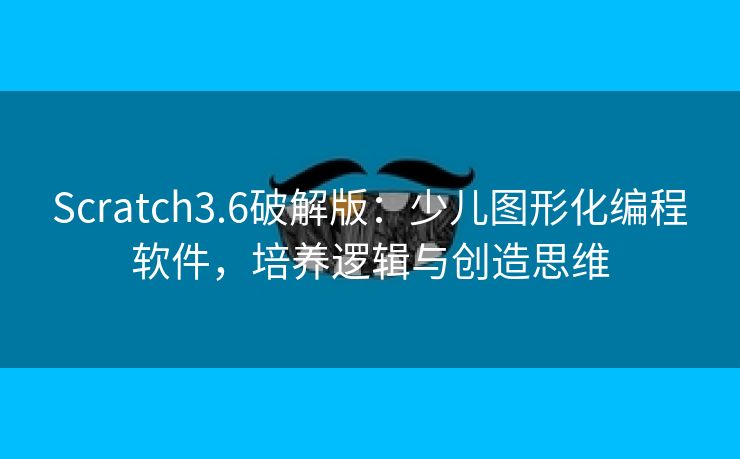 Scratch3.6破解版：少儿图形化编程软件，培养逻辑与创造思维