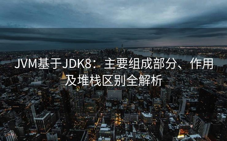 JVM基于JDK8：主要组成部分、作用及堆栈区别全解析