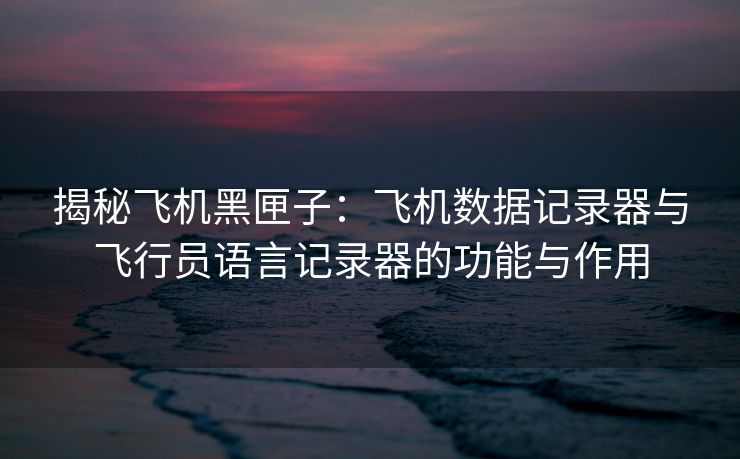 揭秘飞机黑匣子：飞机数据记录器与飞行员语言记录器的功能与作用