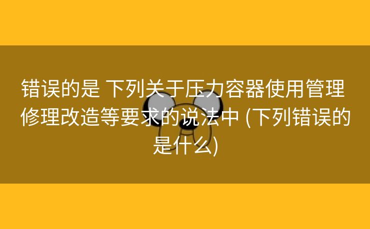 错误的是 下列关于压力容器使用管理 修理改造等要求的说法中 (下列错误的是什么)