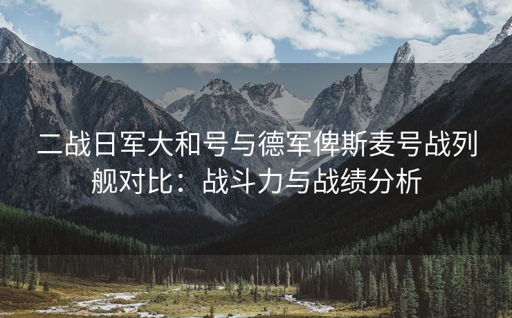 二战日军大和号与德军俾斯麦号战列舰对比：战斗力与战绩分析