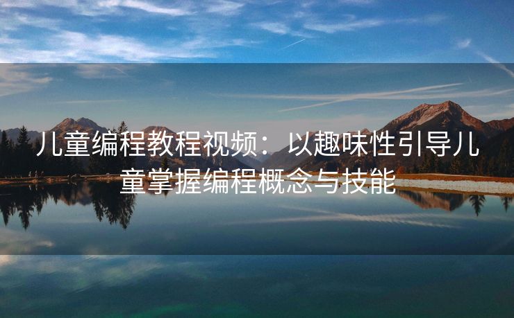 儿童编程教程视频：以趣味性引导儿童掌握编程概念与技能