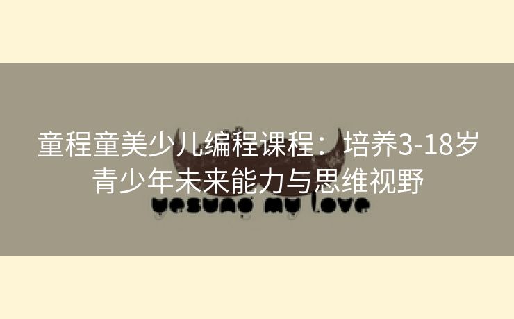 童程童美少儿编程课程：培养3-18岁青少年未来能力与思维视野