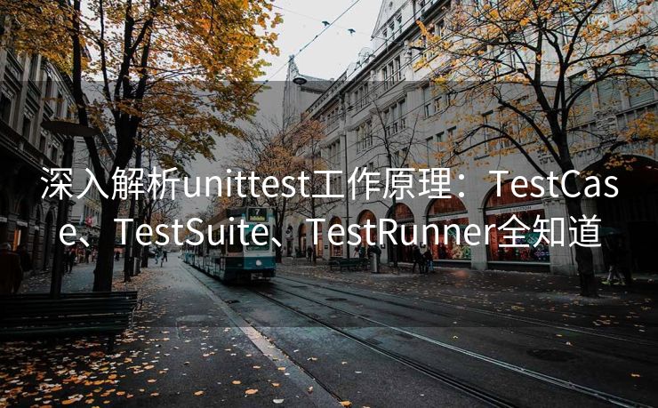 深入解析unittest工作原理：TestCase、TestSuite、TestRunner全知道