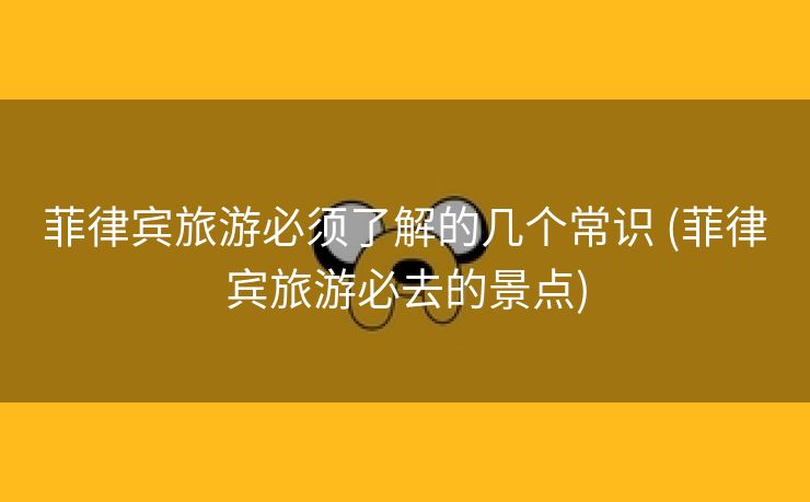 菲律宾旅游必须了解的几个常识 (菲律宾旅游必去的景点)