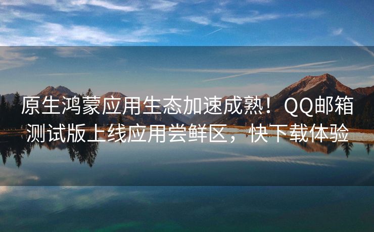 原生鸿蒙应用生态加速成熟!QQ邮箱测试版上线应用尝鲜区,快下载体验 原生鸿蒙应用生态加速成熟!QQ邮箱测试版上线应用尝鲜区,快下载体验