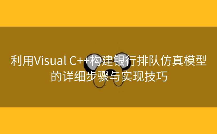 利用Visual C++构建银行排队仿真模型的详细步骤与实现技巧