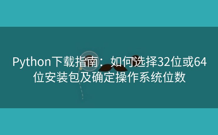 Python下载指南：如何选择32位或64位安装包及确定操作系统位数