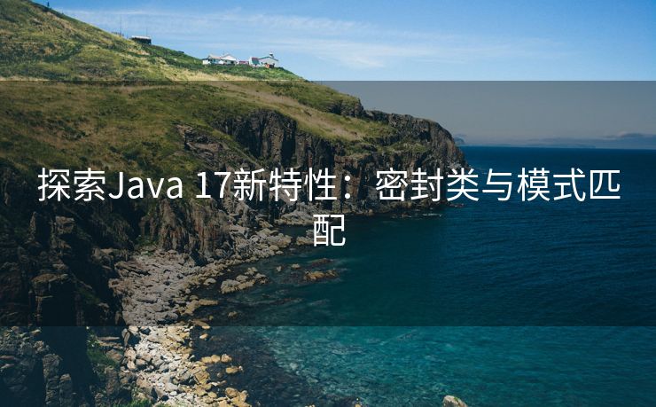 探索Java 17新特性：密封类与模式匹配
