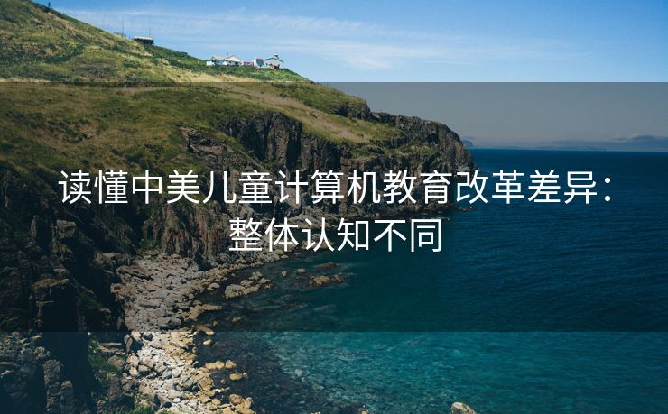 读懂中美儿童计算机教育改革差异：整体认知不同