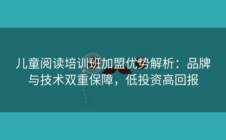 儿童阅读培训班加盟优势解析：品牌与技术双重保障，低投资高回报