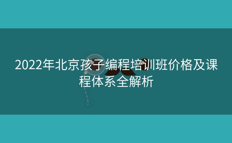 2022年北京孩子编程培训班价格及课程体系全解析