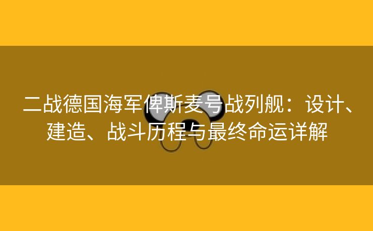 二战德国海军俾斯麦号战列舰：设计、建造、战斗历程与最终命运详解