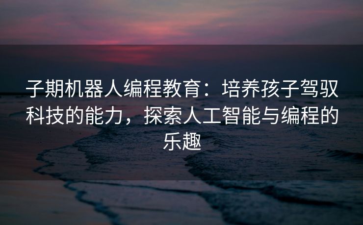 子期机器人编程教育：培养孩子驾驭科技的能力，探索人工智能与编程的乐趣