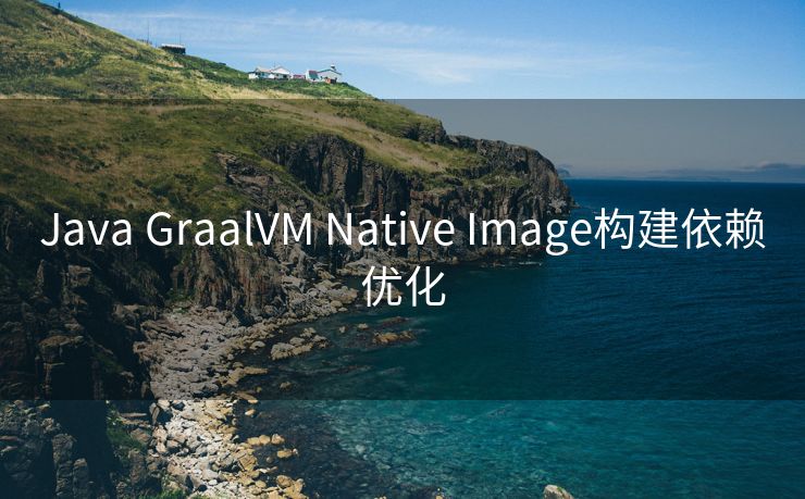 Java GraalVM Native Image构建依赖优化