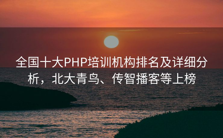 全国十大PHP培训机构排名及详细分析，北大青鸟、传智播客等上榜