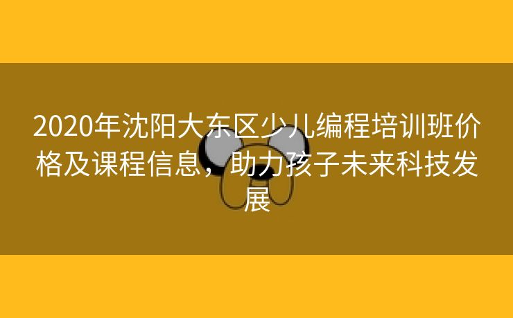 2020年沈阳大东区少儿编程培训班价格及课程信息，助力孩子未来科技发展