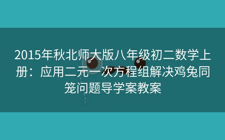 2015年秋北师大版八年级初二数学上册：应用二元一次方程组解决鸡兔同笼问题导学案教案
