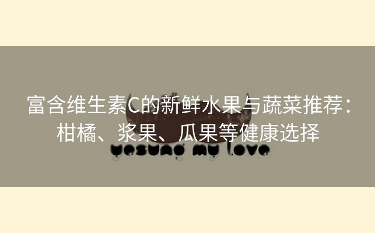 富含维生素C的新鲜水果与蔬菜推荐：柑橘、浆果、瓜果等健康选择