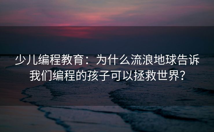 少儿编程教育：为什么流浪地球告诉我们编程的孩子可以拯救世界？