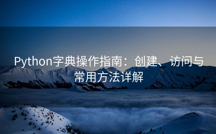 Python字典操作指南：创建、访问与常用方法详解