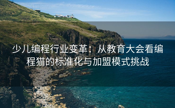 少儿编程行业变革:从教育大会看编程猫的标准化与加盟模式挑战 少儿编程行业变革:从教育大会看编程猫的标准化与加盟模式挑战