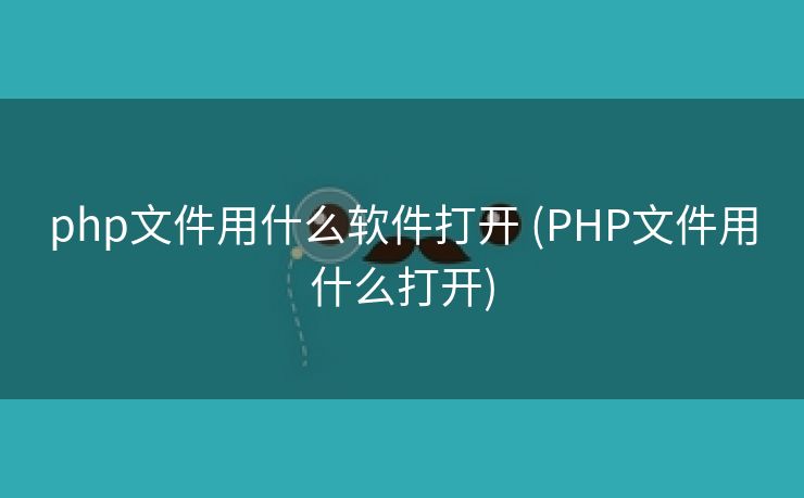 php文件用什么软件打开 (PHP文件用什么打开)