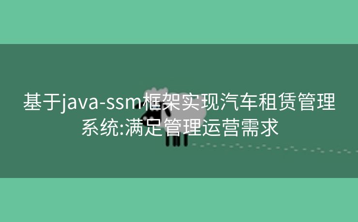 基于java-ssm框架实现汽车租赁管理系统:满足管理运营需求