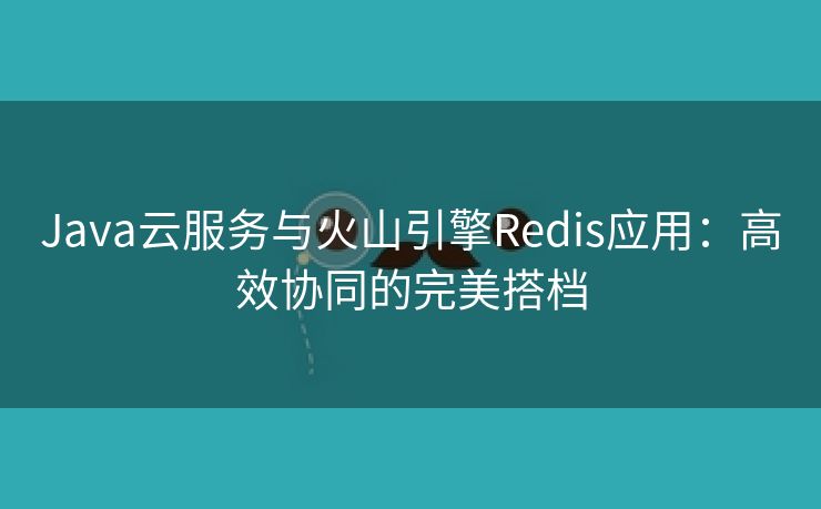 Java云服务与火山引擎Redis应用：高效协同的完美搭档