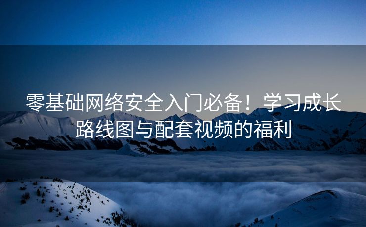 零基础网络安全入门必备!学习成长路线图与配套视频的福利 零基础网络安全入门必备!学习成长路线图与配套视频的福利