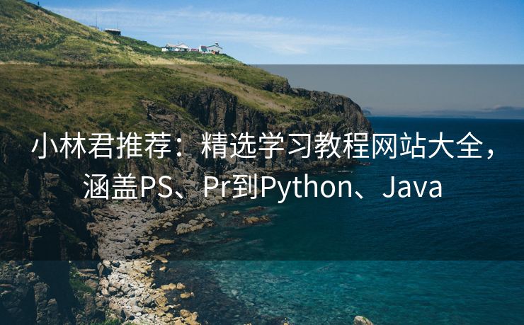 小林君推荐：精选学习教程网站大全，涵盖PS、Pr到Python、Java
