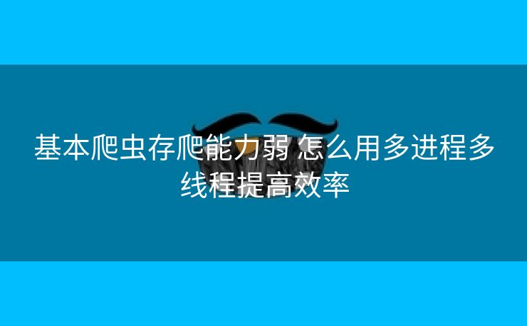 基本爬虫存爬能力弱 怎么用多进程多线程提高效率