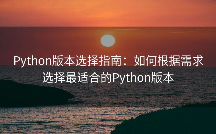 Python版本选择指南：如何根据需求选择最适合的Python版本