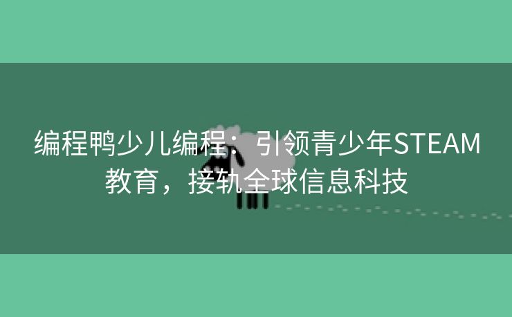 编程鸭少儿编程：引领青少年STEAM教育，接轨全球信息科技