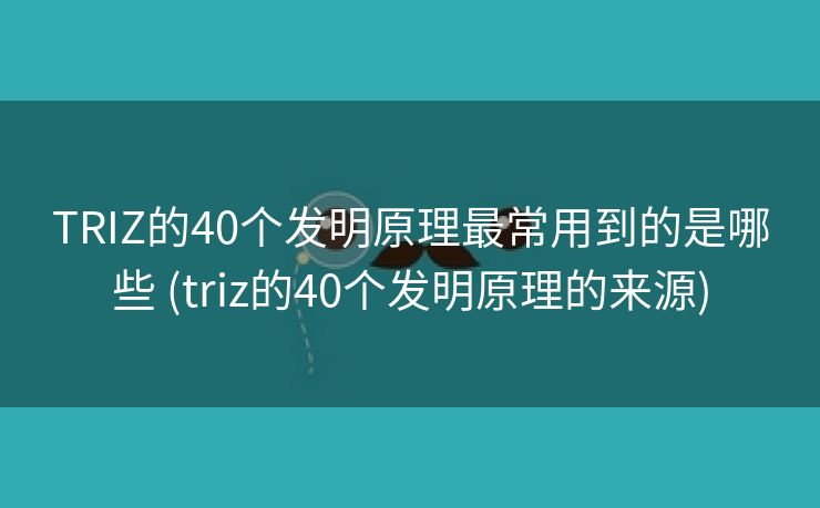 TRIZ的40个发明原理最常用到的是哪些 (triz的40个发明原理的来源)