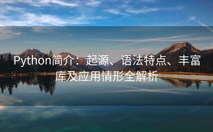 Python简介:起源、语法特点、丰富库及应用情形全解析 Python简介:起源、语法特点、丰富库及应用情形全解析