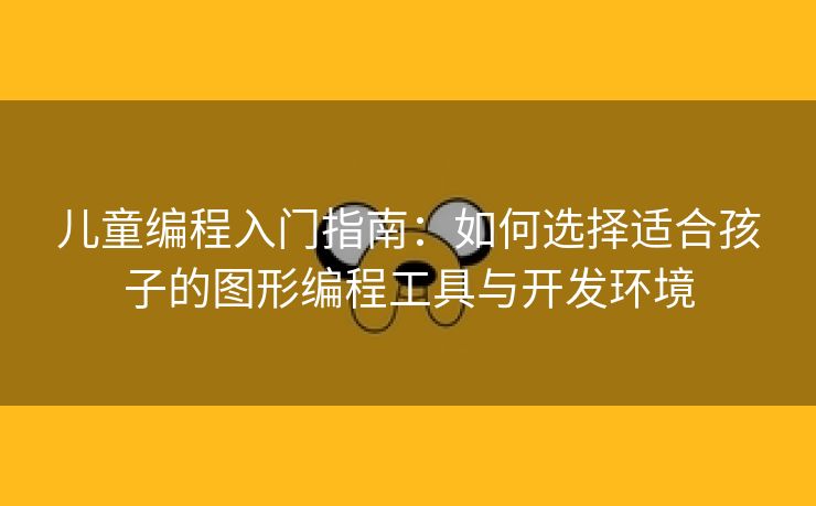 儿童编程入门指南：如何选择适合孩子的图形编程工具与开发环境