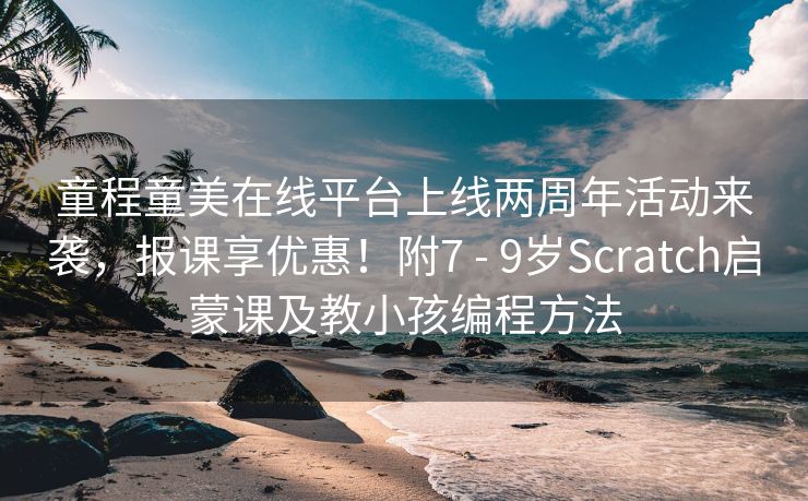 童程童美在线平台上线两周年活动来袭，报课享优惠！附7 - 9岁Scratch启蒙课及教小孩编程方法