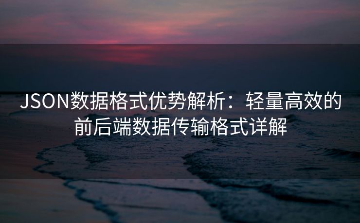 JSON数据格式优势解析:轻量高效的前后端数据传输格式详解 JSON数据格式优势解析:轻量高效的前后端数据传输格式详解
