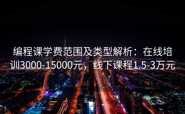 编程课学费范围及类型解析：在线培训3000-15000元，线下课程1.5-3万元