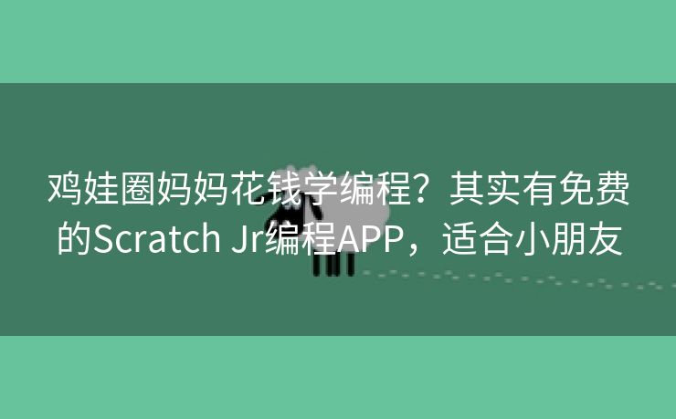 鸡娃圈妈妈花钱学编程？其实有免费的Scratch Jr编程APP，适合小朋友