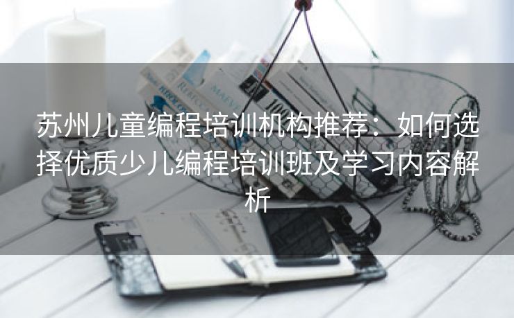 苏州儿童编程培训机构推荐：如何选择优质少儿编程培训班及学习内容解析