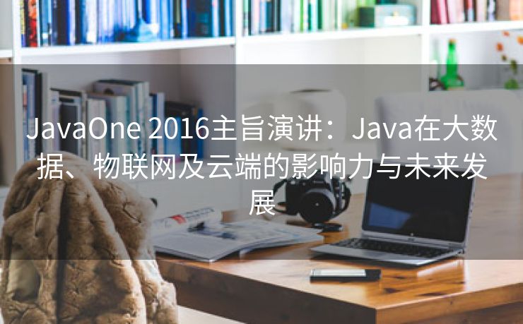 JavaOne 2016主旨演讲:Java在大数据、物联网及云端的影响力与未来发展 JavaOne 2016主旨演讲:Java在大数据、物联网及云端的影响力与未来发展